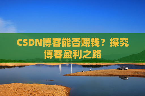 CSDN博客能否赚钱？探究博客盈利之路